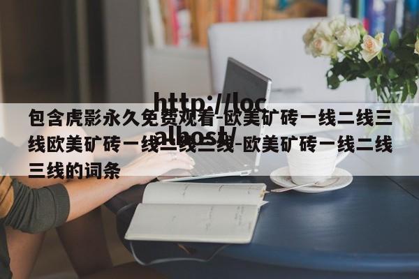 包含虎影永久免费观看-欧美矿砖一线二线三线欧美矿砖一线二线三线-欧美矿砖一线二线三线的词条