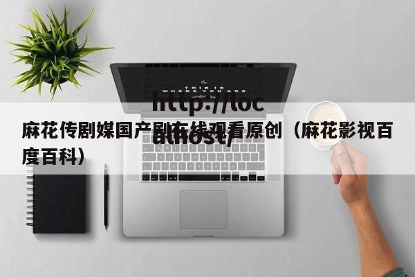 麻花传剧媒国产剧在线观看原创（麻花影视百度百科）