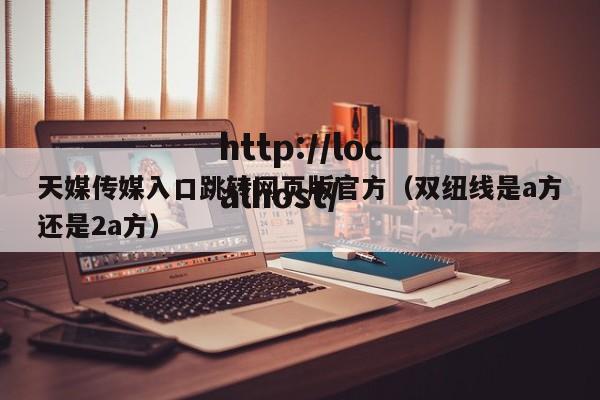 天媒传媒入口跳转网页版官方（双纽线是a方还是2a方）