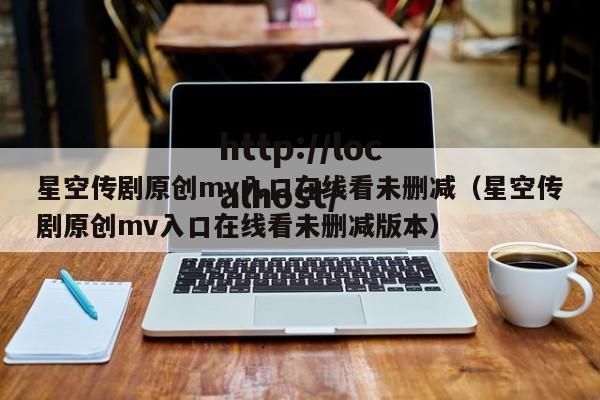 星空传剧原创mv入口在线看未删减（星空传剧原创mv入口在线看未删减版本）